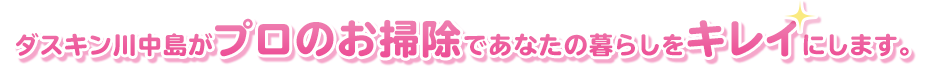 ダスキン川中島がプロのお掃除であなたの暮らしをキレイにします。